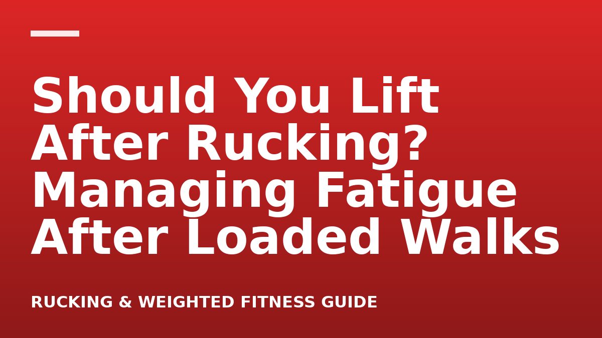 Should You Lift After Rucking? Managing Fatigue After Loaded Walks